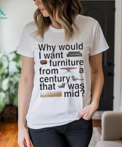 Design Why would I want furniture from a century that was mid shirt