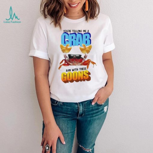 Design You’re telling me a crab ran with these goons shirt