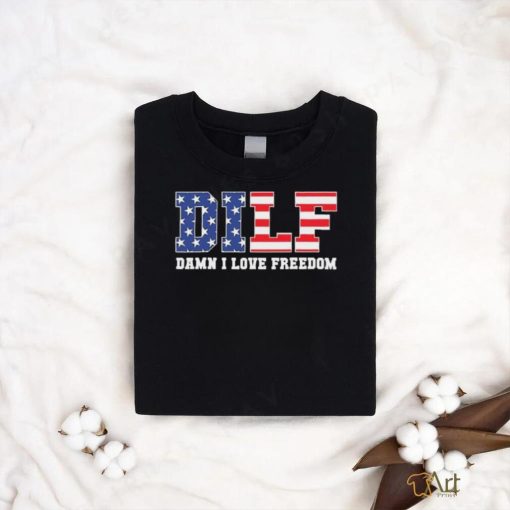 Dilf Damn I Love Freedom Funny Patriotic 4th Of July Shirt