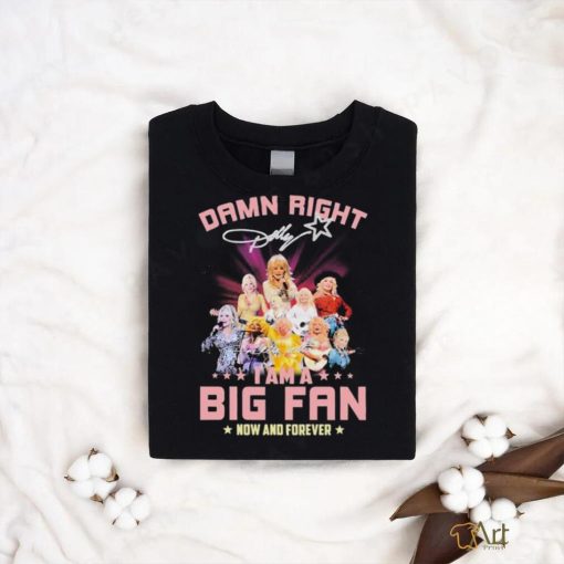 Dolly Parton Damn Right I Am A Big Fan Now And Forever Signatures Shirt