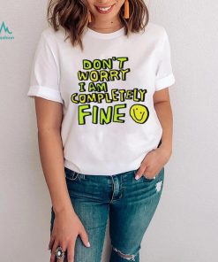 Don’t worry I am completely fine smiley face shirt