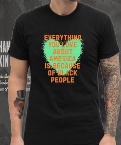 Everything you love about america is because of black people shirt