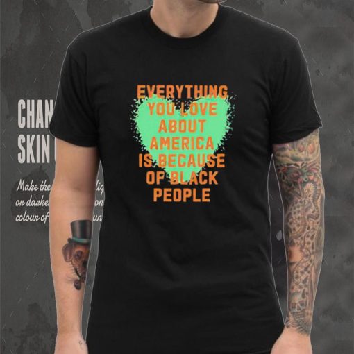 Everything you love about america is because of black people shirt