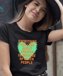 Everything you love about america is because of black people shirt