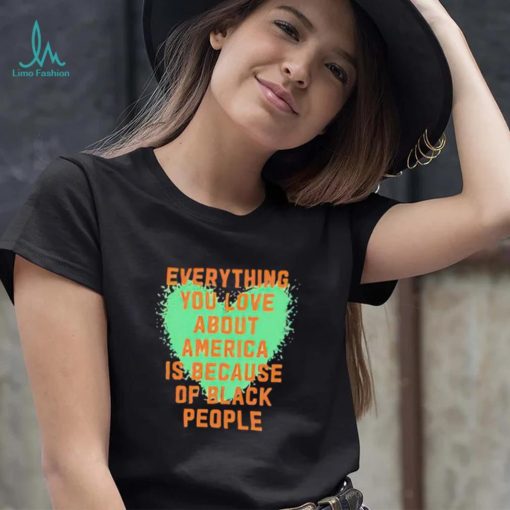 Everything you love about america is because of black people shirt