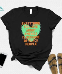 Everything you love about america is because of black people shirt