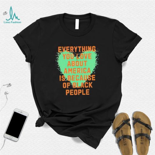 Everything you love about america is because of black people shirt