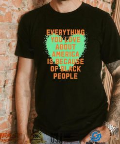 Everything you love about america is because of black people shirt