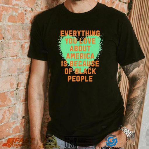 Everything you love about america is because of black people shirt