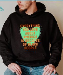 Everything you love about america is because of black people shirt