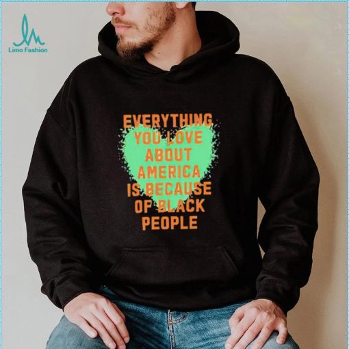 Everything you love about america is because of black people shirt