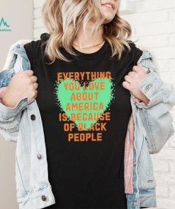 Everything you love about america is because of black people shirt