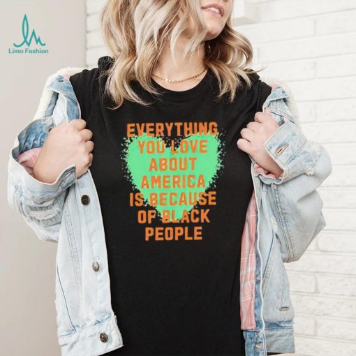 Everything you love about america is because of black people shirt