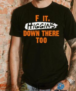 F it higgins down there too shirt