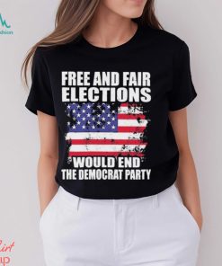 Free And Fair Elections Would End The Democrats Party Shirt