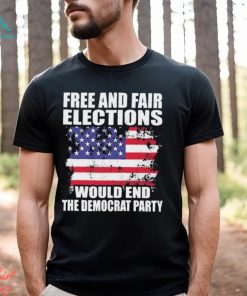 Free And Fair Elections Would End The Democrats Party Shirt, hoodie, sweater, long sleeve and tank top Free And Fair Elections Would End The Democrats Party Shirt