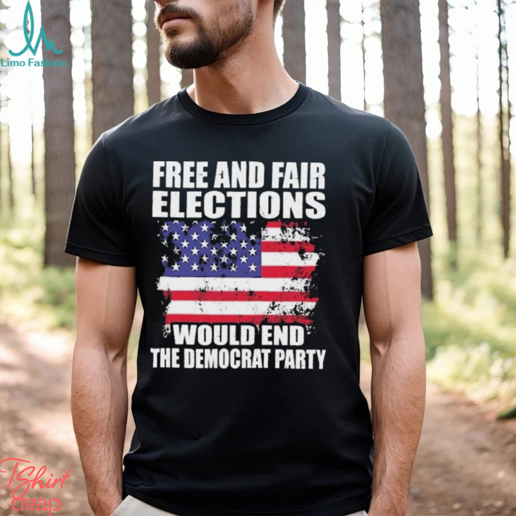 Free And Fair Elections Would End The Democrats Party Shirt Free And Fair Elections Would End The Democrats Party Shirt