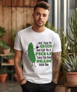 Funny well paint me green and call me a pickle cause I’m done dillin’ with you shirt