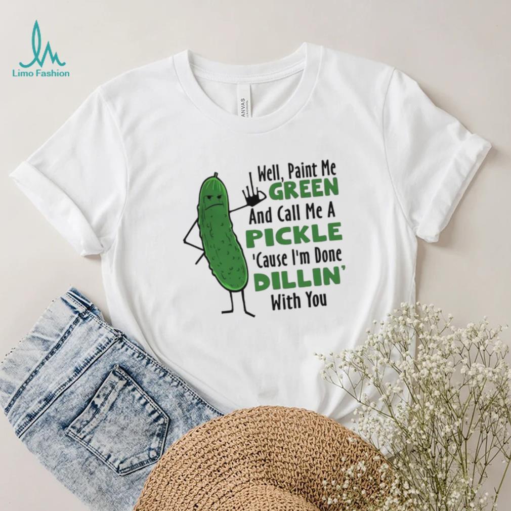 Funny well paint me green and call me a pickle cause I’m done dillin’ with you shirt Funny well paint me green and call me a pickle cause I’m done dillin’ with you shirt