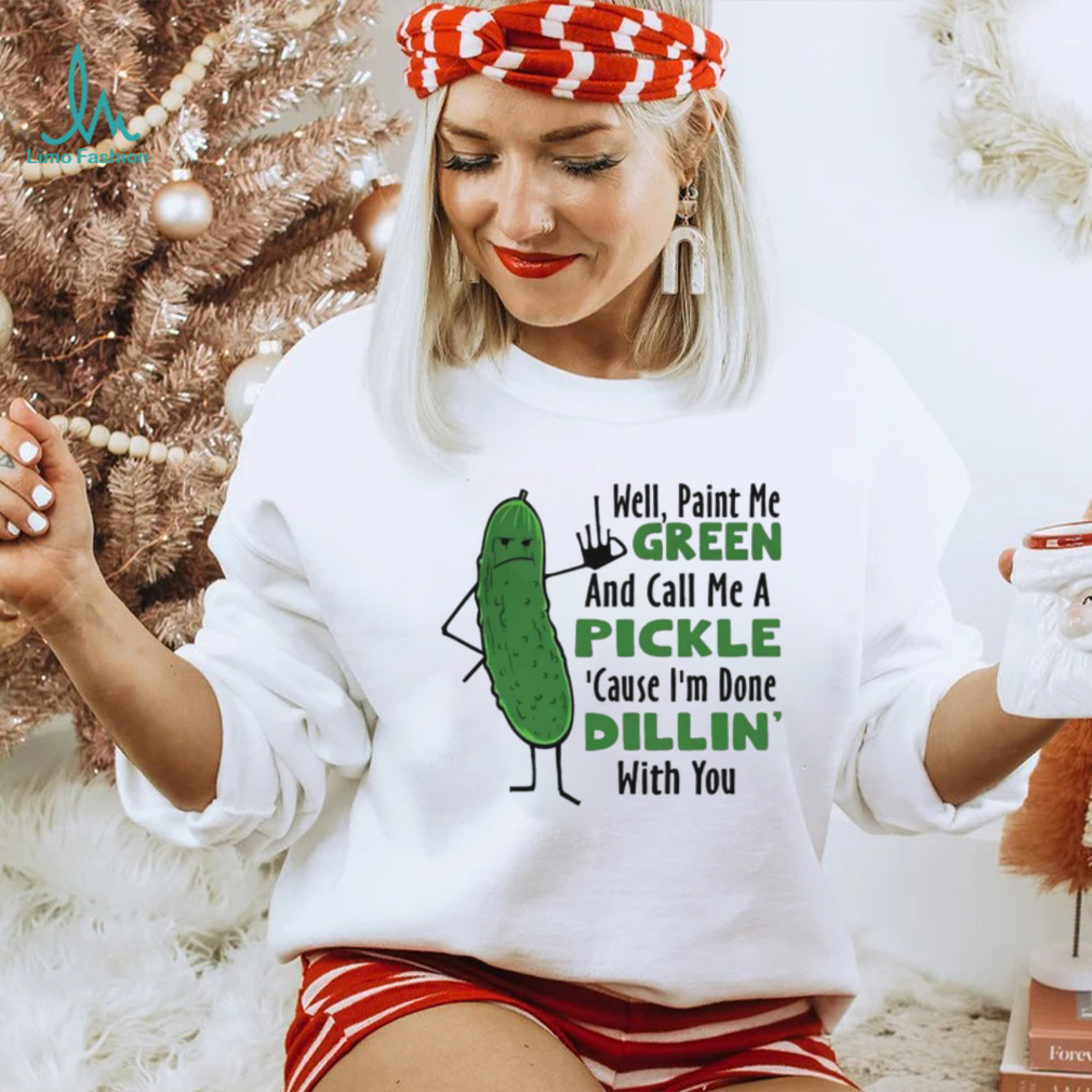Funny well paint me green and call me a pickle cause I’m done dillin’ with you shirt Funny well paint me green and call me a pickle cause I’m done dillin’ with you shirt