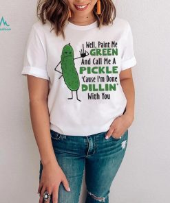 Funny well paint me green and call me a pickle cause I’m done dillin’ with you shirt
