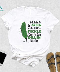 Funny well paint me green and call me a pickle cause I’m done dillin’ with you shirt