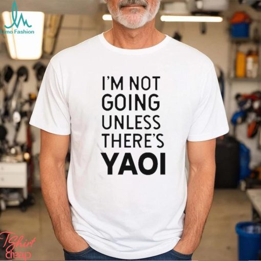 Goofy Goober I’m Not Going Unless There’s Yaoi T shirt
