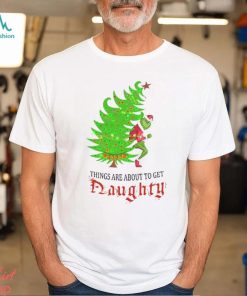 Grinch Things Are About to Get Naughty T Shirt, hoodie, sweater, long sleeve and tank top Grinch Things Are About to Get Naughty T Shirt