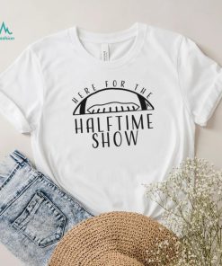 Here for the Halftime Show T Shirt