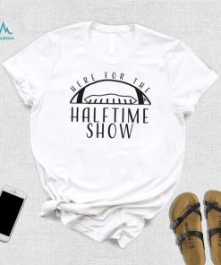 Here for the Halftime Show T Shirt