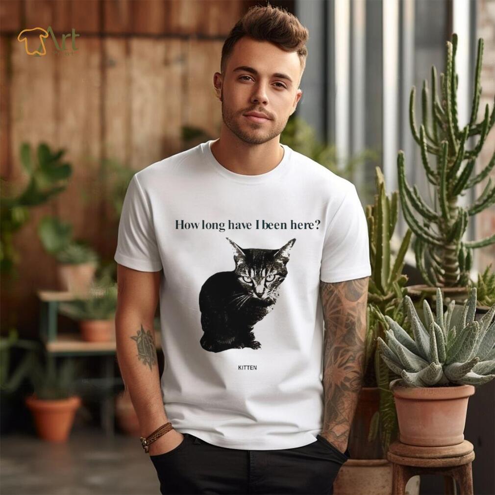 How Long Have I Been Here Kitten Cat Funny Shirt How Long Have I Been Here Kitten Cat Funny Shirt