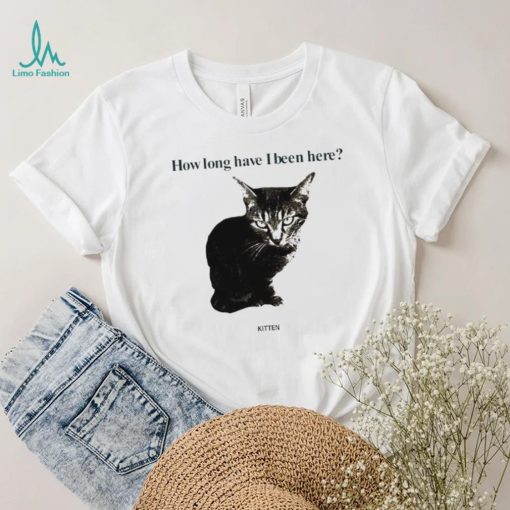 How Long Have I Been Here Kitten Cat Funny Shirt