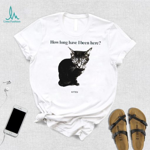 How Long Have I Been Here Kitten Cat Funny Shirt