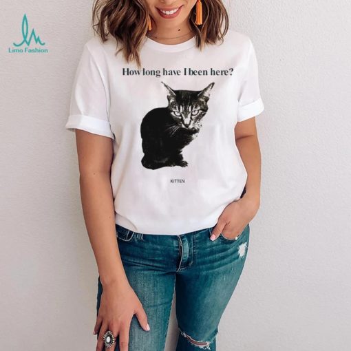 How Long Have I Been Here Kitten Cat Funny Shirt