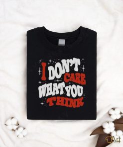 I DON’T CARE WHAT YOU THINK SHIRTI DON’T CARE WHAT YOU THINK SHIRT