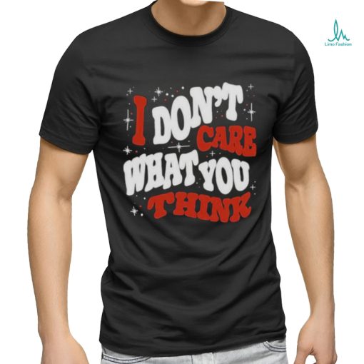 I DON’T CARE WHAT YOU THINK SHIRTI DON’T CARE WHAT YOU THINK SHIRT