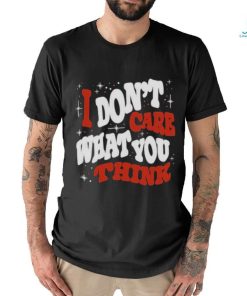 I DON’T CARE WHAT YOU THINK SHIRTI DON’T CARE WHAT YOU THINK SHIRT