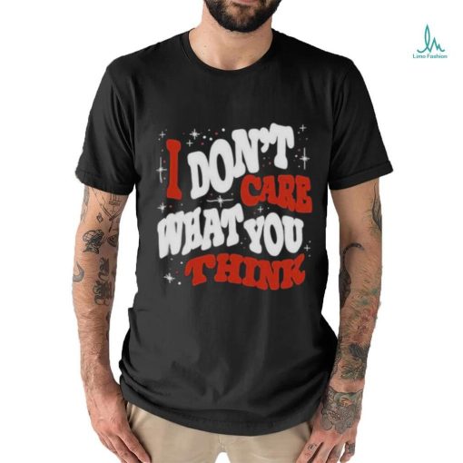 I DON’T CARE WHAT YOU THINK SHIRTI DON’T CARE WHAT YOU THINK SHIRT