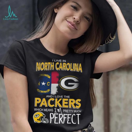 I Live In North Carolina And I Live The Packers Which Means I’m Pretty Much Perfect T shirt