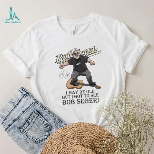 I May Be Old But I Got To See Bob Seger Signature Shirt