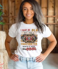I May Be Old But I Was A Firefighter When It Was Cool Shirt