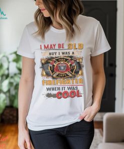 I May Be Old But I Was A Firefighter When It Was Cool Shirt