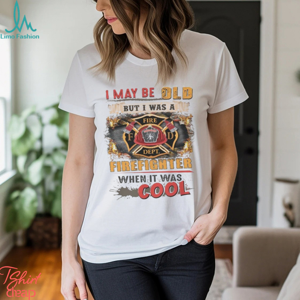 I May Be Old But I Was A Firefighter When It Was Cool Shirt I May Be Old But I Was A Firefighter When It Was Cool Shirt