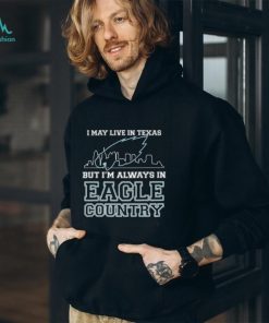I May Live In Texas But Im Always In Eagle Country T shirt