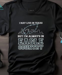 I May Live In Texas But Im Always In Eagle Country T shirt