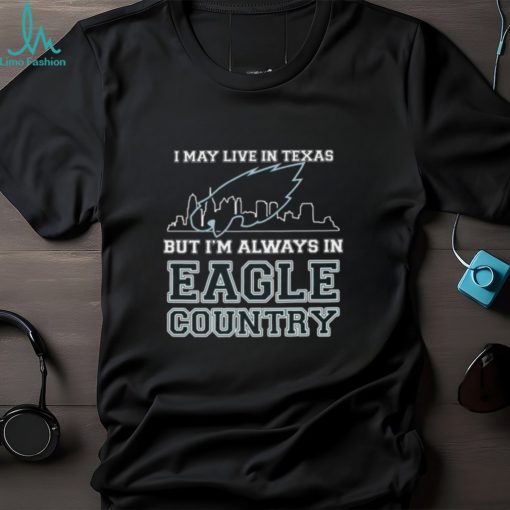 I May Live In Texas But Im Always In Eagle Country T shirt