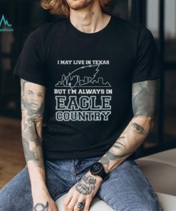 I May Live In Texas But Im Always In Eagle Country T shirt