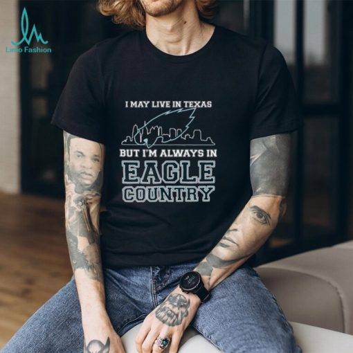 I May Live In Texas But Im Always In Eagle Country T shirt