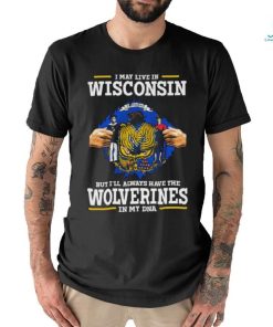 I May Live In Wisconsin But I’ll Always Have The Wolverines In My Dna Shirt