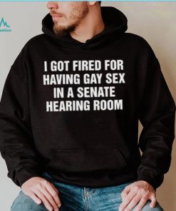 I got fired for having gay sex in a senate hearing room 2023 shirt